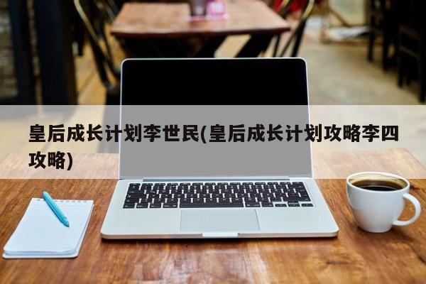 皇后成长计划李世民(皇后成长计划攻略李四攻略)