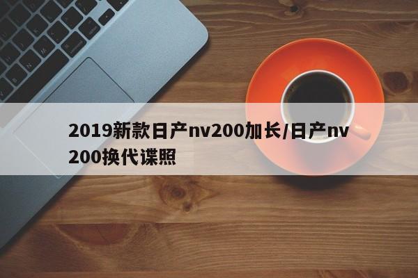 2019新款日产nv200加长/日产nv200换代谍照