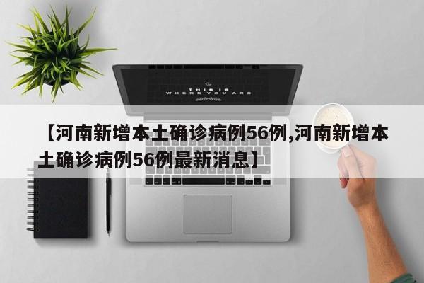 【河南新增本土确诊病例56例,河南新增本土确诊病例56例最新消息】