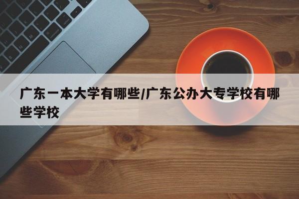 广东一本大学有哪些/广东公办大专学校有哪些学校