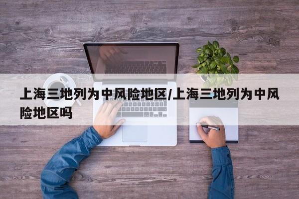 上海三地列为中风险地区/上海三地列为中风险地区吗