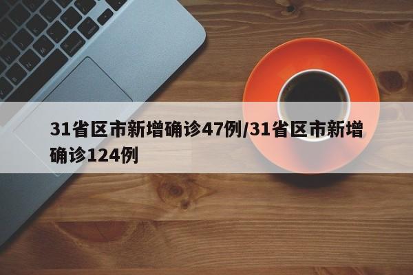 31省区市新增确诊47例/31省区市新增确诊124例
