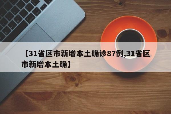 【31省区市新增本土确诊87例,31省区市新增本土确】