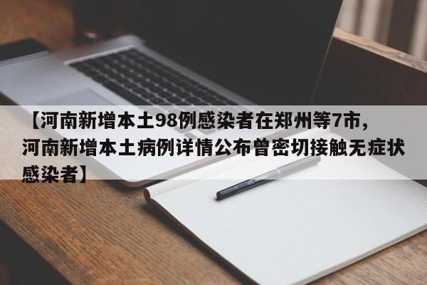 【河南新增本土98例感染者在郑州等7市,河南新增本土病例详情公布曾密切接触无症状感染者】