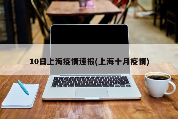 10日上海疫情速报(上海十月疫情)