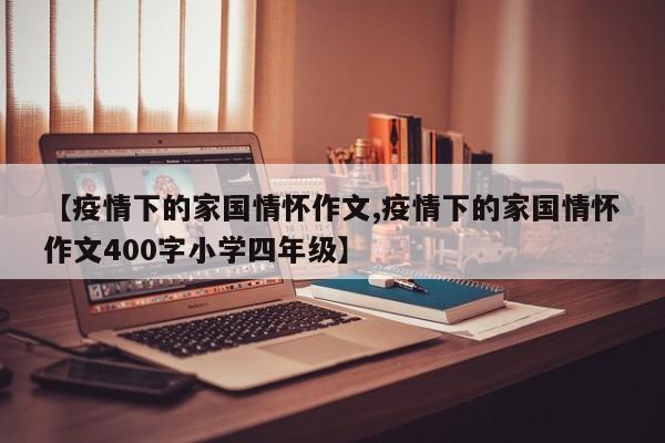 【疫情下的家国情怀作文,疫情下的家国情怀作文400字小学四年级】