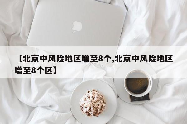 【北京中风险地区增至8个,北京中风险地区增至8个区】