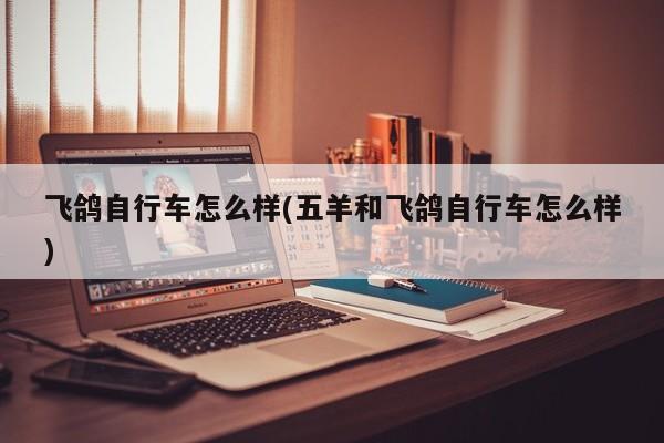飞鸽自行车怎么样(五羊和飞鸽自行车怎么样)