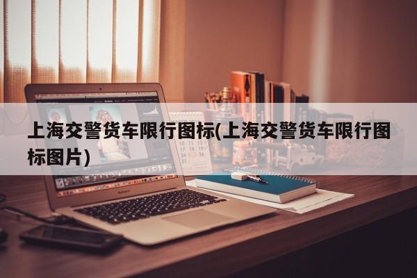 上海交警货车限行图标(上海交警货车限行图标图片)