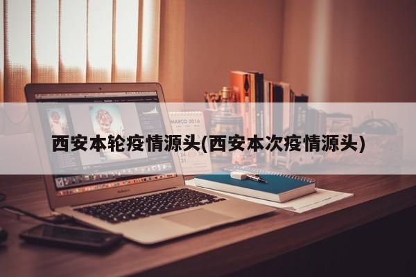 西安本轮疫情源头(西安本次疫情源头)