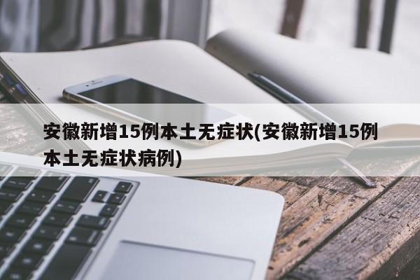 安徽新增15例本土无症状(安徽新增15例本土无症状病例)