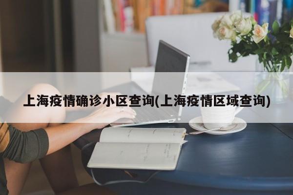 上海疫情确诊小区查询(上海疫情区域查询)