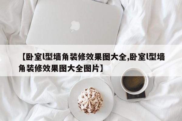 【卧室l型墙角装修效果图大全,卧室l型墙角装修效果图大全图片】