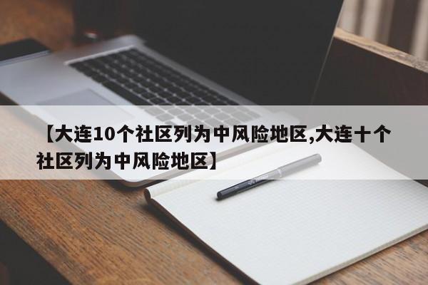【大连10个社区列为中风险地区,大连十个社区列为中风险地区】