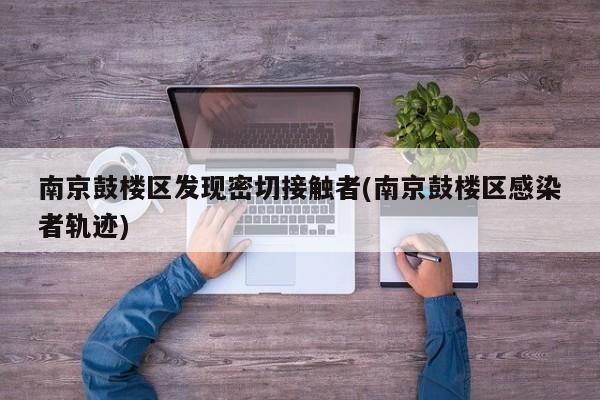 南京鼓楼区发现密切接触者(南京鼓楼区感染者轨迹)