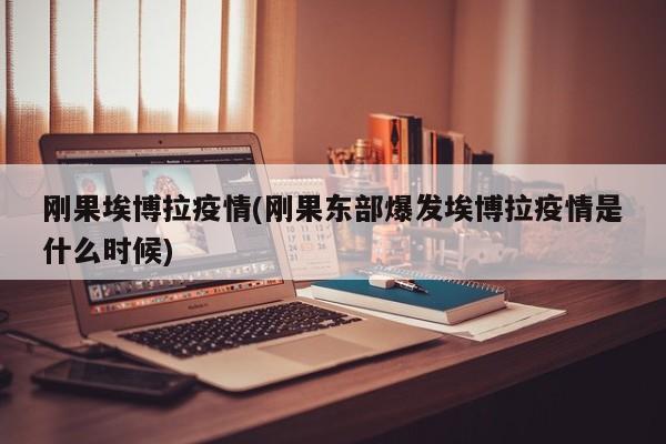 刚果埃博拉疫情(刚果东部爆发埃博拉疫情是什么时候)