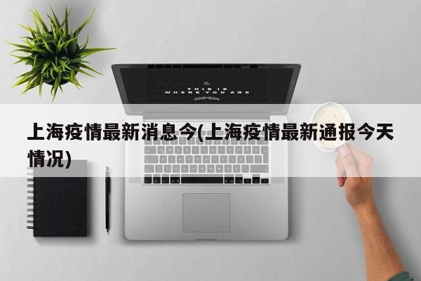 上海疫情最新消息今(上海疫情最新通报今天情况)