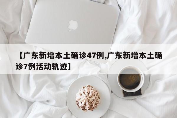 【广东新增本土确诊47例,广东新增本土确诊7例活动轨迹】