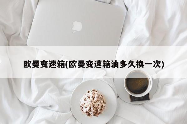 欧曼变速箱(欧曼变速箱油多久换一次)