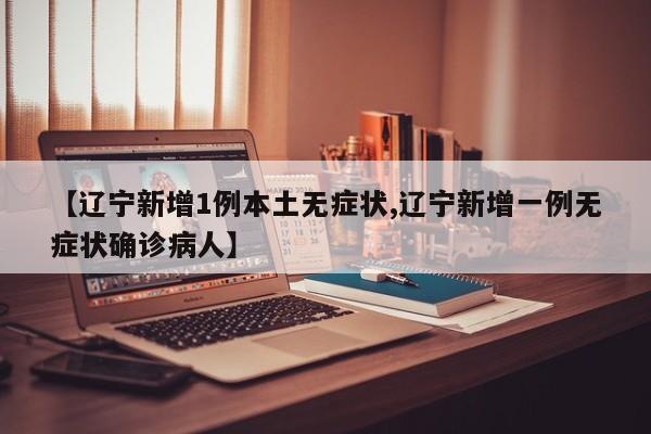 【辽宁新增1例本土无症状,辽宁新增一例无症状确诊病人】