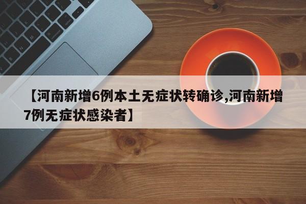 【河南新增6例本土无症状转确诊,河南新增7例无症状感染者】