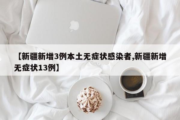 【新疆新增3例本土无症状感染者,新疆新增无症状13例】