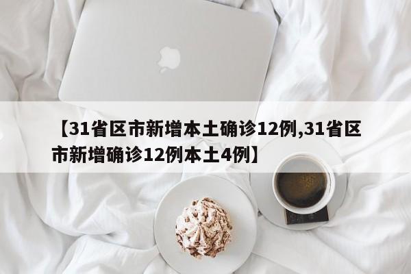 【31省区市新增本土确诊12例,31省区市新增确诊12例本土4例】