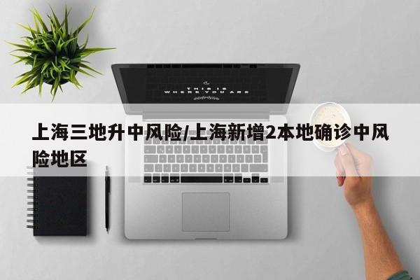 上海三地升中风险/上海新增2本地确诊中风险地区