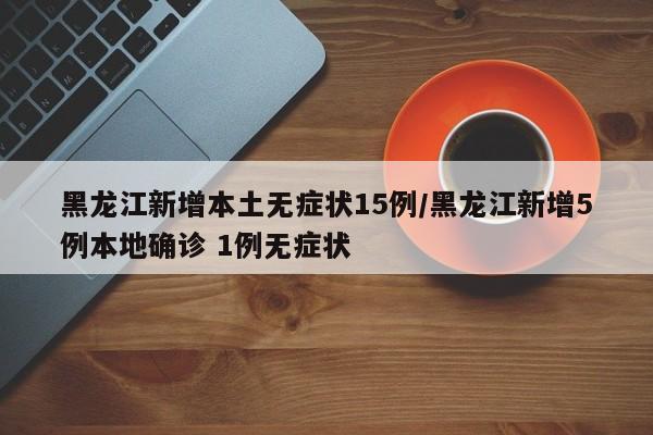 黑龙江新增本土无症状15例/黑龙江新增5例本地确诊 1例无症状