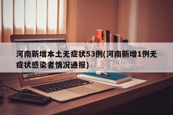 河南新增本土无症状53例(河南新增1例无症状感染者情况通报)