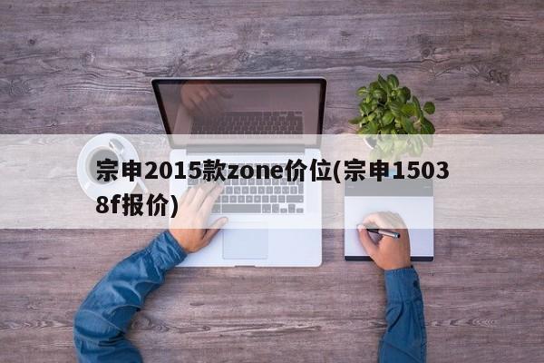 宗申2015款zone价位(宗申15038f报价)