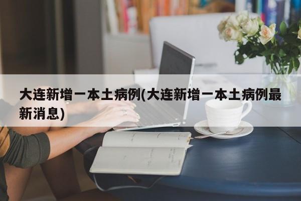 大连新增一本土病例(大连新增一本土病例最新消息)