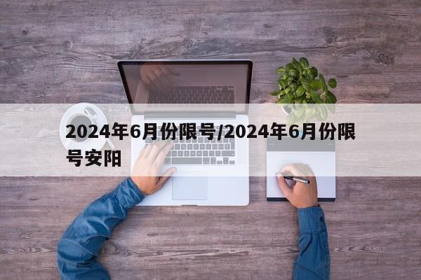 2024年6月份限号/2024年6月份限号安阳