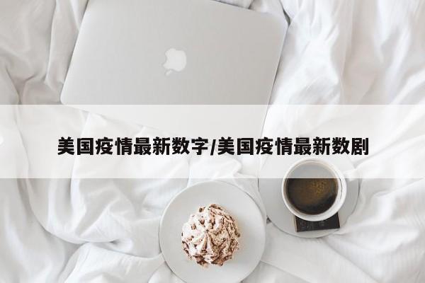 美国疫情最新数字/美国疫情最新数剧