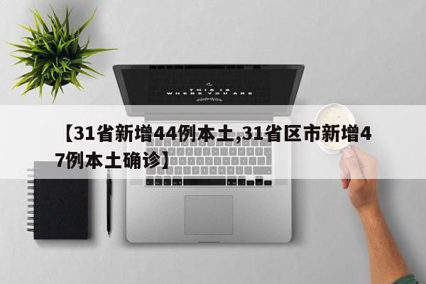 【31省新增44例本土,31省区市新增47例本土确诊】