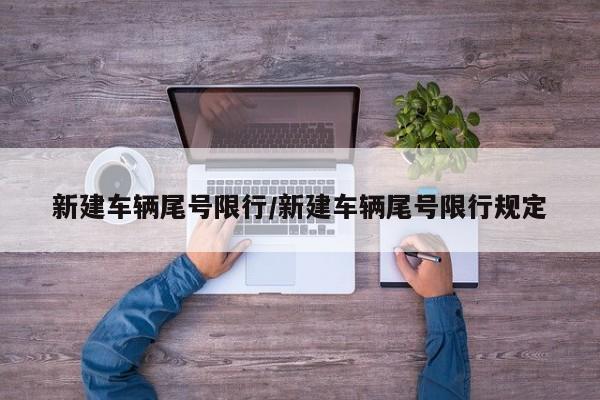 新建车辆尾号限行/新建车辆尾号限行规定