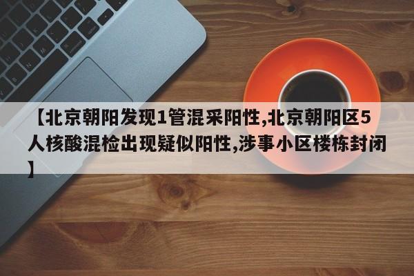 【北京朝阳发现1管混采阳性,北京朝阳区5人核酸混检出现疑似阳性,涉事小区楼栋封闭】