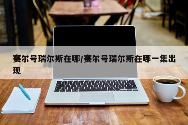 赛尔号瑞尔斯在哪/赛尔号瑞尔斯在哪一集出现