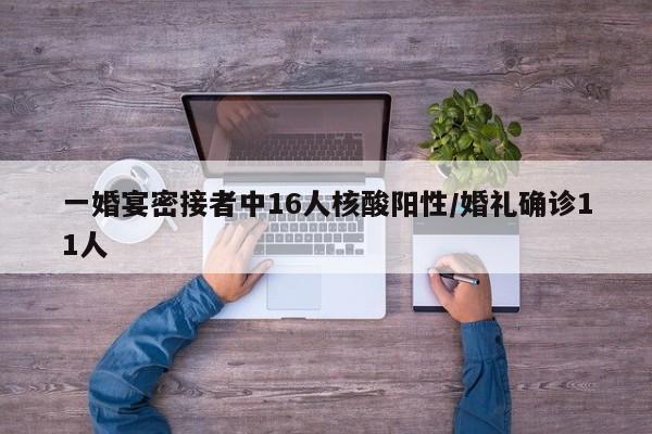 一婚宴密接者中16人核酸阳性/婚礼确诊11人