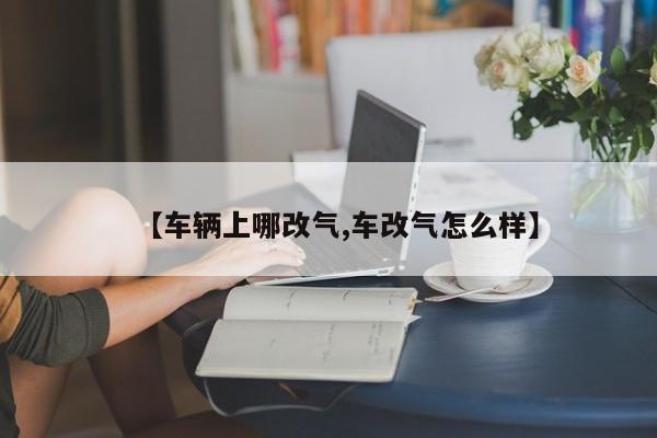 【车辆上哪改气,车改气怎么样】
