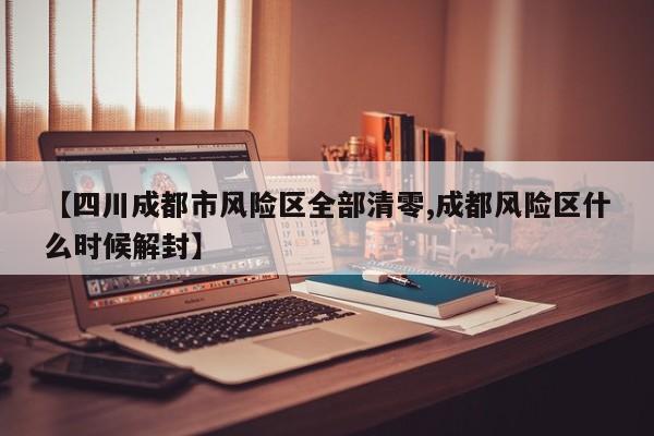【四川成都市风险区全部清零,成都风险区什么时候解封】