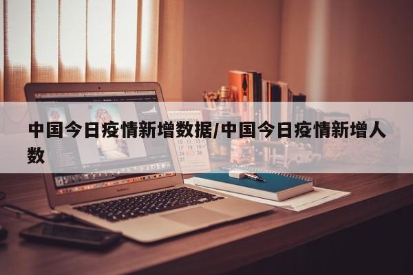 中国今日疫情新增数据/中国今日疫情新增人数