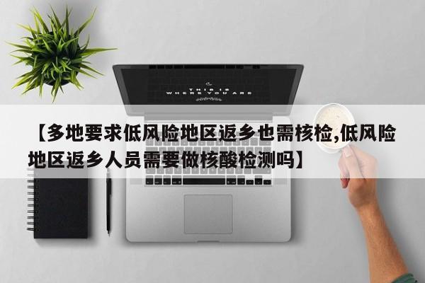 【多地要求低风险地区返乡也需核检,低风险地区返乡人员需要做核酸检测吗】