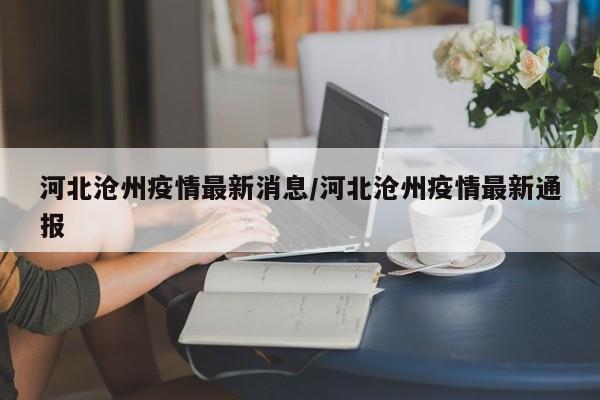 河北沧州疫情最新消息/河北沧州疫情最新通报