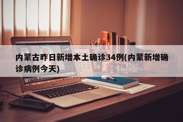 内蒙古昨日新增本土确诊34例(内蒙新增确诊病例今天)
