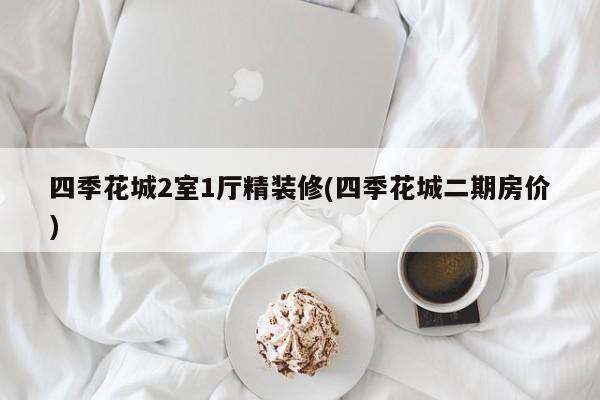 四季花城2室1厅精装修(四季花城二期房价)