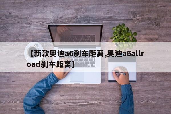【新款奥迪a6刹车距离,奥迪a6allroad刹车距离】