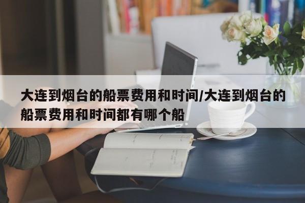 大连到烟台的船票费用和时间/大连到烟台的船票费用和时间都有哪个船