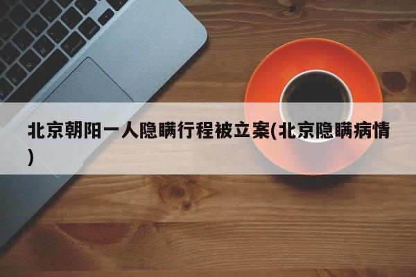 北京朝阳一人隐瞒行程被立案(北京隐瞒病情)
