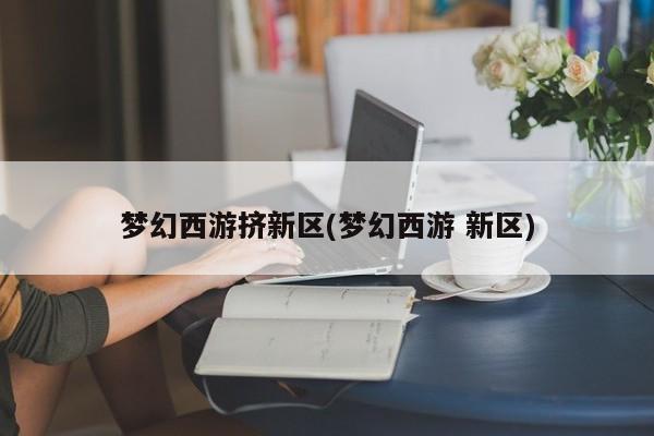梦幻西游挤新区(梦幻西游 新区)